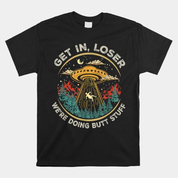 Get In Loser WeÃ¢â‚¬â„¢re Doing Butt Stuff Alien Ufo Shirt