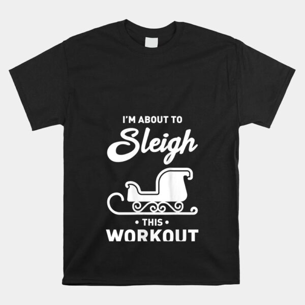 IÃ¢â‚¬â„¢m About To Sleigh This Workout Funny Christmas Fitness Shirt