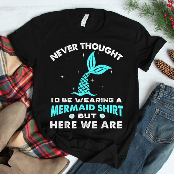 Never Thought I'd Be Wearing A Mermaid Shirt But Here We Are Shirt