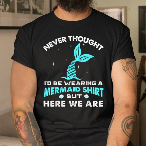 Never Thought I'd Be Wearing A Mermaid Shirt But Here We Are Shirt