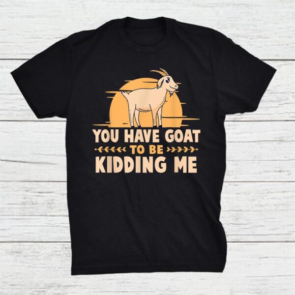 You Have Goat To Be Kidding Me Farming Animal Shirt