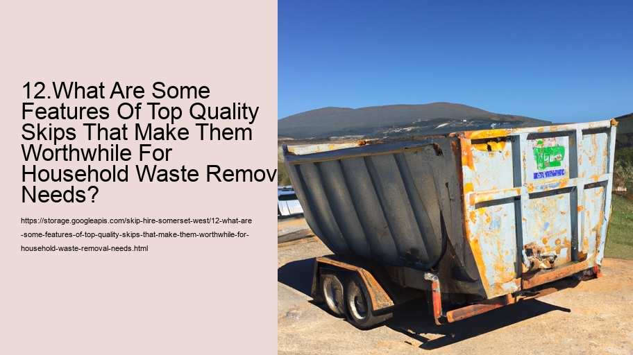 12.What Are Some Features Of Top Quality Skips That Make Them Worthwhile For Household Waste Removal Needs?  